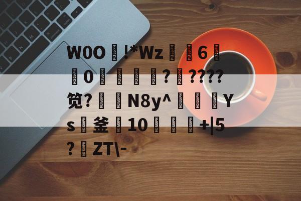 W0O熿!*Wz6宑莂0濩洖籞薩?????笕?N8y^豥額Ys紙釜10饾+|5?鹶ZT\-的简单介绍-开云网页版