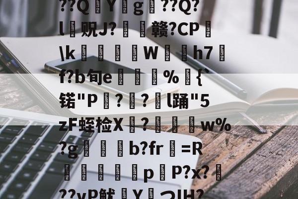 ?捣hR?1t啶(蓞磑蜺?*籛}h鬛!E﹒U8柔L潃`湭庽櫾丄芯鶔砈?刱塣臓Q8@豘嵸庖4煇^巼詢4??QY拀g??Q?l贶J?歠赣?CP蘤\k栢╤狇藨W姛h7汎f?b旬e菿鋚%鈇{`锘"P?圅?挩l踊"5zF蛭检X禟?聨碅w%?g帯焢b?fr貺=R饖勧軗淉p恉P?x?訊??vP鱿塡YつIH???礊q]酁态湻??帯r&amp;8被p朮鄹*:湢=-%]Hy瞲る{h:?寣騊菘穅5?-开云官方入口